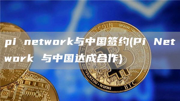 pi ntwork与中国签约 - Pi Ntwork 与中国达成合作